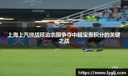 上海上汽迎战延边北国争夺中超宝贵积分的关键之战