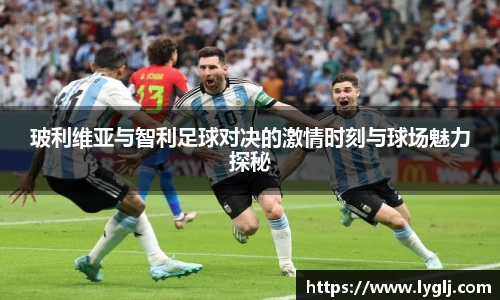 玻利维亚与智利足球对决的激情时刻与球场魅力探秘