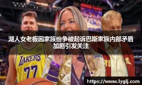 湖人女老板因家族纷争被起诉巴斯家族内部矛盾加剧引发关注