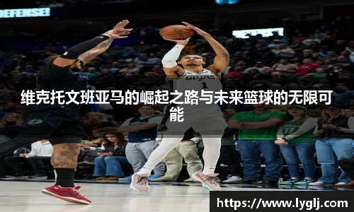 维克托文班亚马的崛起之路与未来篮球的无限可能