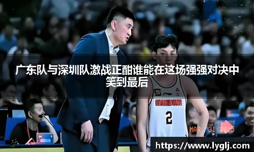 广东队与深圳队激战正酣谁能在这场强强对决中笑到最后