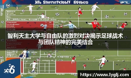 智利天主大学与自由队的激烈对决揭示足球战术与团队精神的完美结合